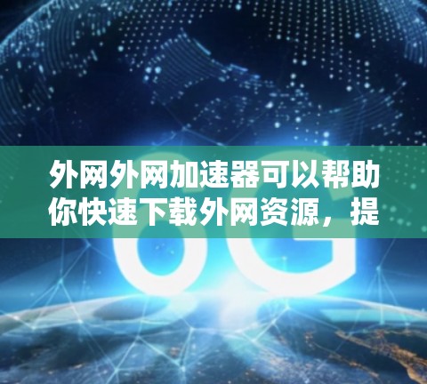 外网外网加速器可以帮助你快速下载外网资源，提升下载速度。以下是一些常见的外网加速器推荐和一些实用的使用方法