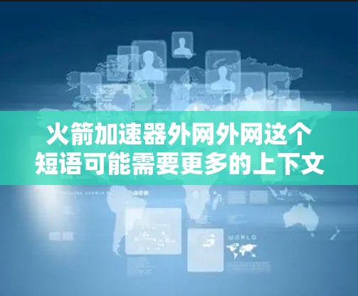 火箭加速器外网外网这个短语可能需要更多的上下文来明确其含义。以下是对可能的理解
