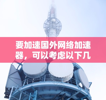 要加速国外网络加速器，可以考虑以下几种工具，每种工具都有其特点和适用场景
