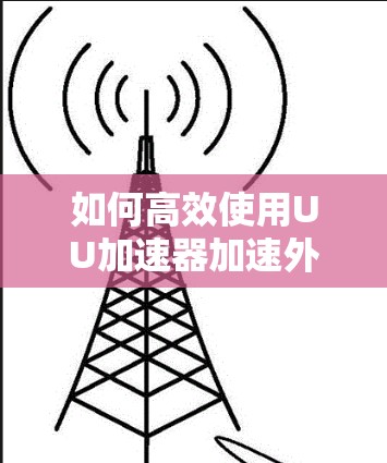 如何高效使用UU加速器加速外网