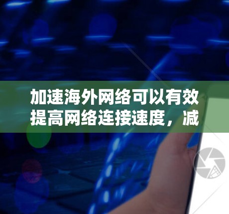 加速海外网络可以有效提高网络连接速度，减少延迟和响应时间。以下是一些实用的步骤和方法，帮助您加速海外网络