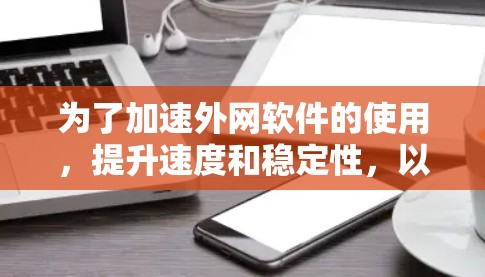 为了加速外网软件的使用，提升速度和稳定性，以下是几种常见的加速软件推荐