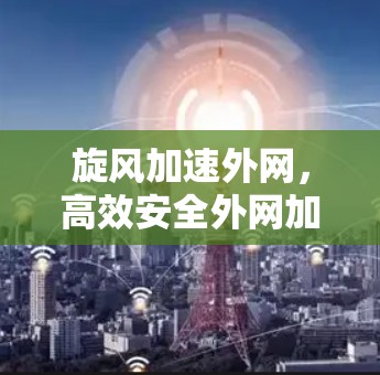 旋风加速外网，高效安全外网加速器指南