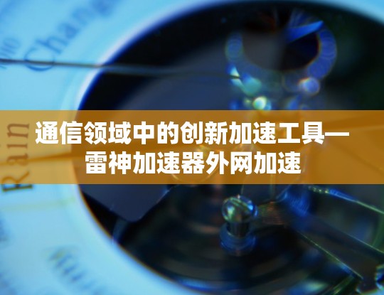 通信领域中的创新加速工具—雷神加速器外网加速