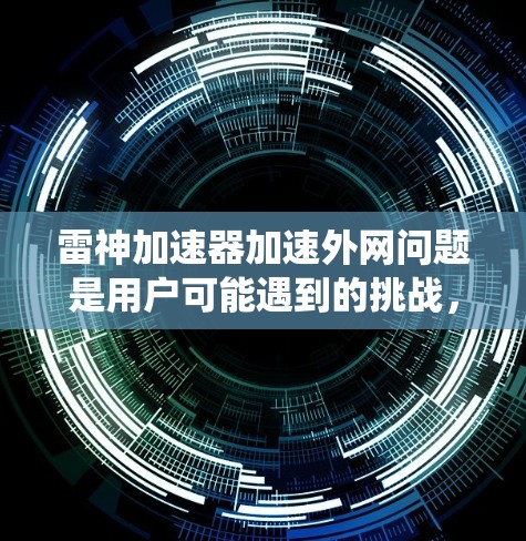 雷神加速器加速外网问题是用户可能遇到的挑战，涉及流量管理、安全风险和用户体验的优化。以下是对该问题的系统性分析
