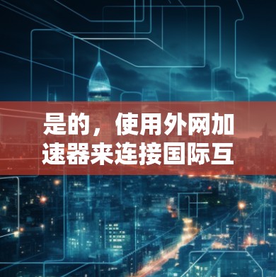是的,使用外网加速器来连接国际互联网是一个常见的做法,尤其是在需要快速访问国际资源或服务时。以下是一个详细的步骤指南,帮助你使用外网加速器连接国际网络 是的,使用外网加速器来连接国际互联网是一个常见的做法,尤其是在需要快速访问国际资源或服务时。以下是一个详细的步骤指南,帮助你使用外网加速器连接国际网络