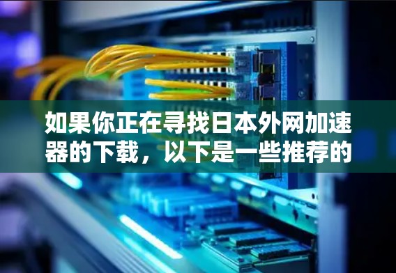 如果你正在寻找日本外网加速器的下载，以下是一些推荐的工具和服务，帮助你更快地访问网络资源