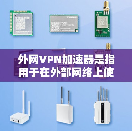 外网VPN加速器是指用于在外部网络上使用VPN服务时，提升网络速度的工具。这些加速器可以帮助用户更快地访问互联网，减少延迟，尤其适合在高速网络环境下使用