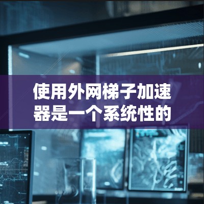 使用外网梯子加速器是一个系统性的过程，需要综合考虑多个因素。以下是一个分步的指南，帮助你更好地理解和操作外网梯子加速器