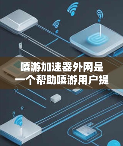 嘻游加速器外网是一个帮助嘻游用户提升游戏加载速度的外部加速服务。以下是详细的解释