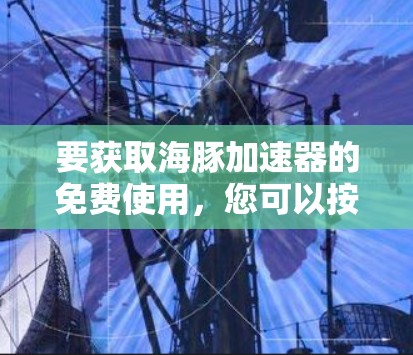 要获取海豚加速器的免费使用，您可以按照以下步骤操作