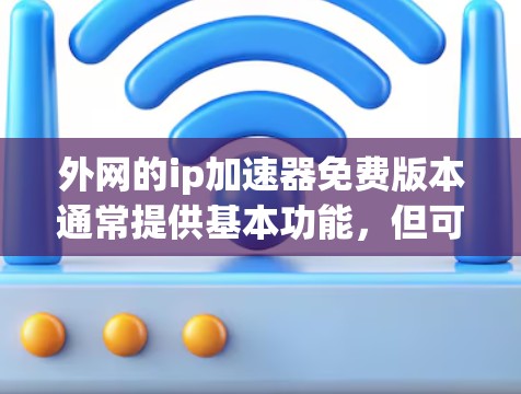 外网的ip加速器免费版本通常提供基本功能，但可能无法满足所有用户的需求。以下是一些推荐的免费ip加速器工具，它们在优化和速度方面表现良好，并且易于使用