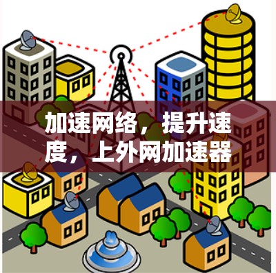 加速网络，提升速度，上外网加速器轻松助力！