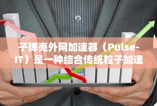 子弹壳外网加速器（Pulse-IT）是一种结合传统粒子加速技术与外网材料的技术，旨在提升粒子加速的效率和性能。以下是对其工作的详细总结