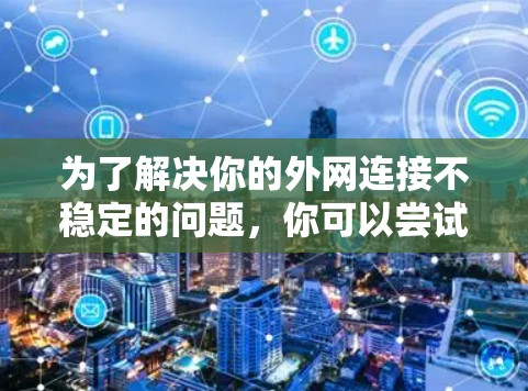 为了解决你的外网连接不稳定的问题，你可以尝试以下步骤