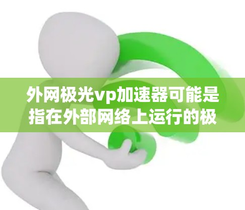 外网极光vp加速器可能是指在外部网络上运行的极光网络加速工具，或者指的是极光加速器软件。以下是一些可能的解释和解决方案