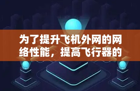 为了提升飞机外网的网络性能，提高飞行器的舒适度和效率，可以尝试使用飞机外网加速器。以下是一些步骤和信息，帮助你了解和使用加速器