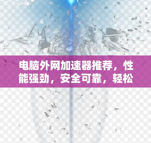 电脑外网加速器推荐，性能强劲，安全可靠，轻松解决外网延迟