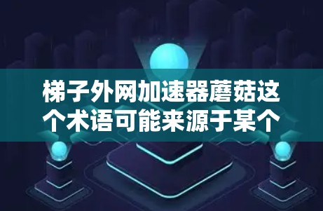梯子外网加速器蘑菇这个术语可能来源于某个特定的平台或应用，用于优化梯子移动的性能。蘑菇可能指的是某种特定的效果、形状或功能。以下是可能的解释和应用场景