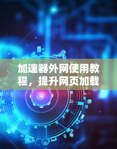 加速器外网使用教程，提升网页加载速度的秘密