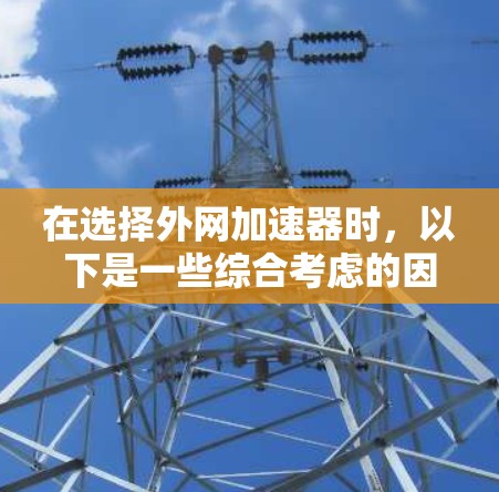 在选择外网加速器时，以下是一些综合考虑的因素和建议