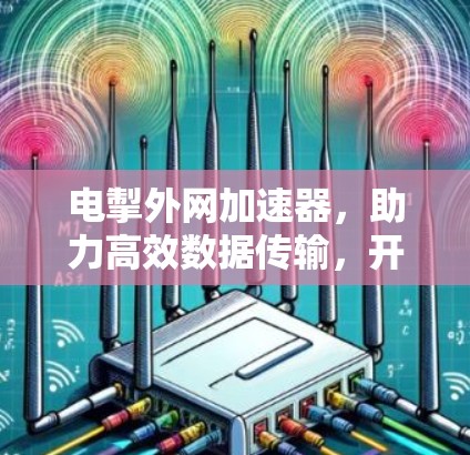 电掣外网加速器,助力高效数据传输,开启网络新世界 电掣外网加速器,助力高效数据传输,开启网络新世界
