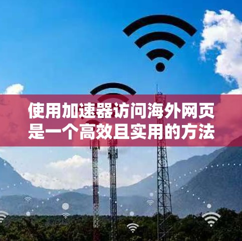 使用加速器访问海外网页是一个高效且实用的方法，以下是一个详细的步骤指南，帮助您顺利完成这一过程