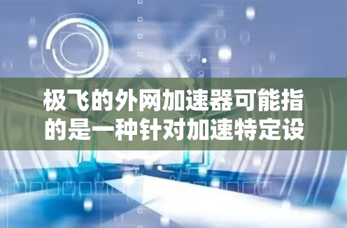 极飞的外网加速器可能指的是一种针对加速特定设备网络连接的工具，尤其是针对某些设备（如手机、平板、电脑等）的网络加速功能。具体功能可能包括