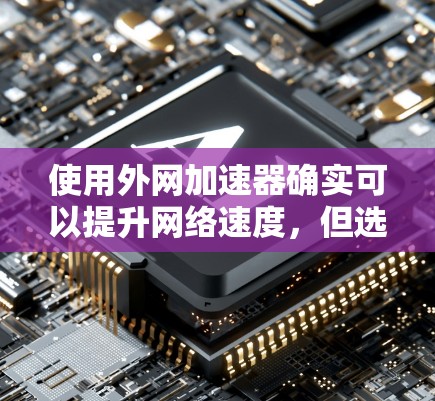 使用外网加速器确实可以提升网络速度，但选择合适的工具需要根据你的具体情况来决定。以下是一些常用的方法和工具，帮助你更好地优化你的网络体验