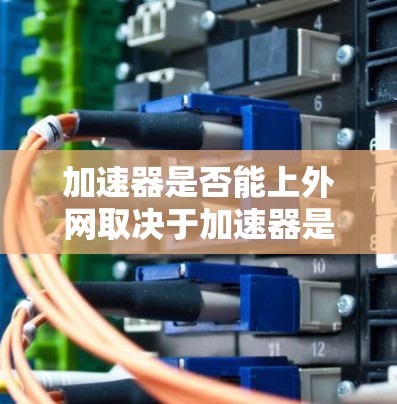 加速器是否能上外网取决于加速器是否支持外网连接和是否需要外网访问权限。以下是详细的分析