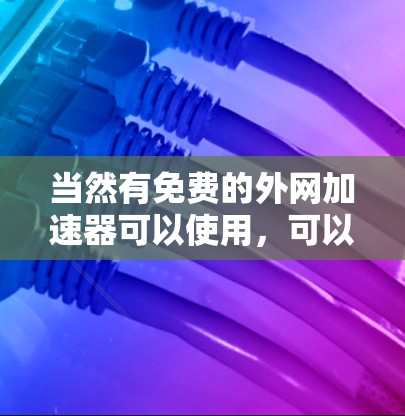 当然有免费的外网加速器可以使用,可以节省时间并解决网络延迟问题。以下是几个推荐的免费外网加速器 当然有免费的外网加速器可以使用,可以节省时间并解决网络延迟问题。以下是几个推荐的免费外网加速器