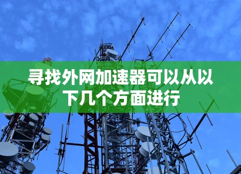寻找外网加速器可以从以下几个方面进行 寻找外网加速器可以从以下几个方面进行