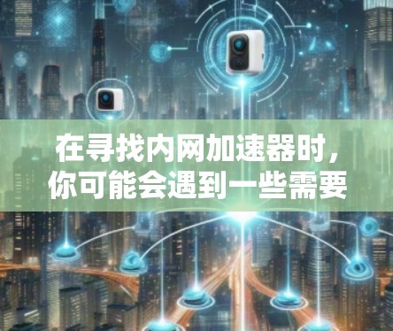 在寻找内网加速器时，你可能会遇到一些需要付费的选项，但或许存在一些免费的资源或工具可以帮助你。以下是一个分步的解决方案