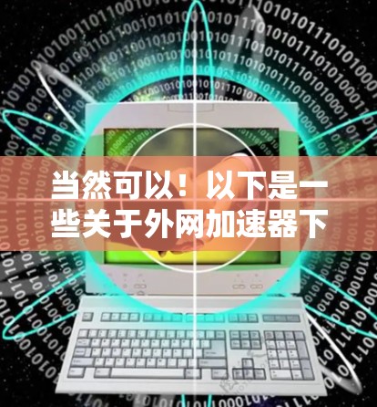 当然可以！以下是一些关于外网加速器下载的步骤指导，帮助你轻松上手