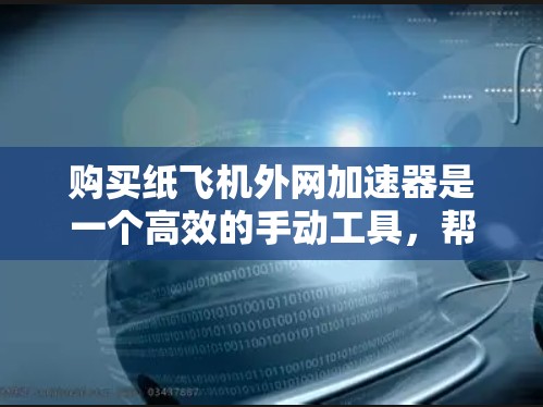 购买纸飞机外网加速器是一个高效的手动工具，帮助你在纸上快速移动纸飞机。以下是一步步的指南，帮助你顺利完成购买和使用