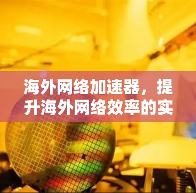 海外网络加速器,提升海外网络效率的实用指南 海外网络加速器,提升海外网络效率的实用指南