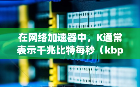 在网络加速器中，K通常表示千兆比特每秒（kbps）即千兆比特每秒（千兆比特每秒）外网k可能指的是在加速器中将下载速度设置为千兆比特每秒（kbps）而非兆兆比特每秒（Mbps）