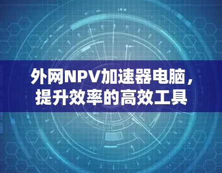 外网NPV加速器电脑,提升效率的高效工具 外网NPV加速器电脑,提升效率的高效工具