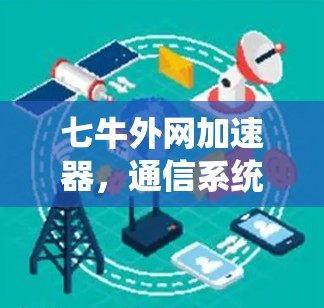七牛外网加速器，通信系统中的变革与创新
