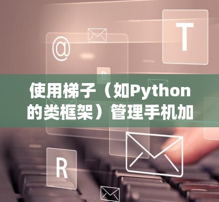 使用梯子（如Python的类框架）管理手机加速器的步骤如下