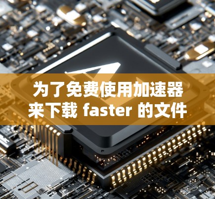 为了免费使用加速器来下载 faster 的文件,您可以按照以下步骤操作 为了免费使用加速器来下载 faster 的文件,您可以按照以下步骤操作