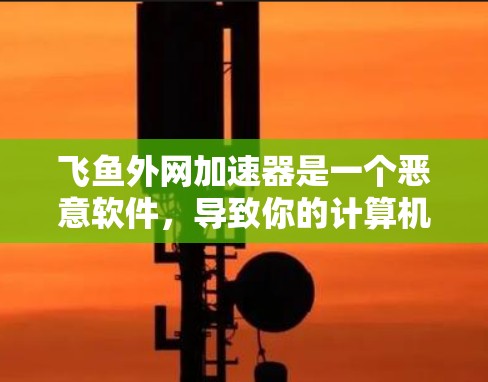 飞鱼外网加速器是一个恶意软件,导致你的计算机被恶意删除。以下是一些解决方案 飞鱼外网加速器是一个恶意软件,导致你的计算机被恶意删除。以下是一些解决方案