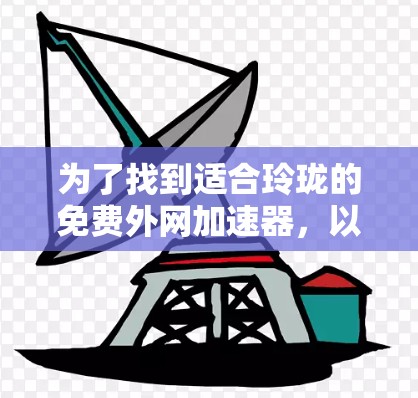 为了找到适合玲珑的免费外网加速器，以下是分步骤的建议