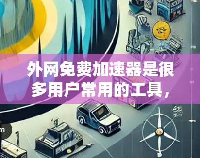 外网免费加速器是很多用户常用的工具,但需要谨慎使用,以确保安全。以下是一些推荐的可靠的外网免费加速器,并附上一些注意事项 外网免费加速器是很多用户常用的工具,但需要谨慎使用,以确保安全。以下是一些推荐的可靠的外网免费加速器,并附上一些注意事项