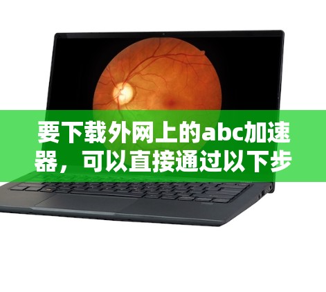 要下载外网上的abc加速器，可以直接通过以下步骤进行