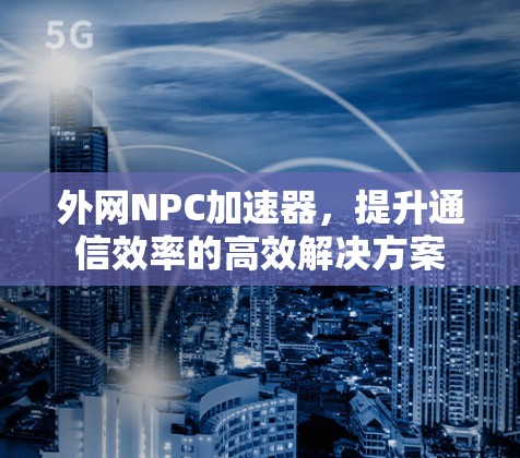 外网NPC加速器，提升通信效率的高效解决方案