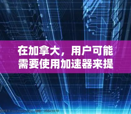 在加拿大，用户可能需要使用加速器来提高网络速度。以下是一些推荐的加拿大外网加速器（FreeX、NetNets、NetScan 等）这些工具可以帮助用户快速下载和访问加拿大地区的互联网服务
