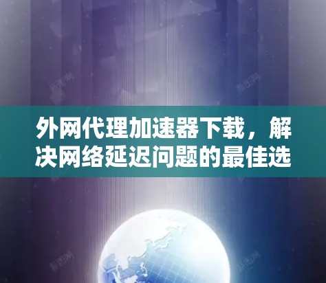 外网代理加速器下载，解决网络延迟问题的最佳选择