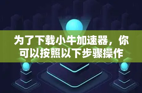 为了下载小牛加速器，你可以按照以下步骤操作
