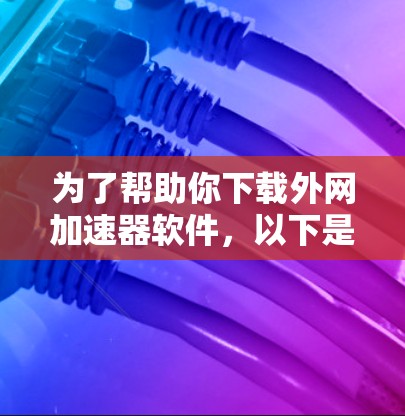 为了帮助你下载外网加速器软件,以下是一些推荐和建议 为了帮助你下载外网加速器软件,以下是一些推荐和建议